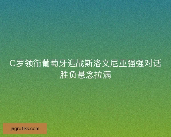 C罗领衔葡萄牙迎战斯洛文尼亚强强对话胜负悬念拉满