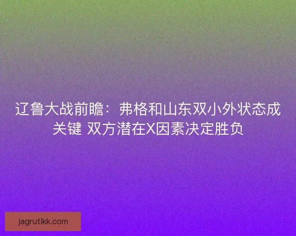 辽鲁大战前瞻:弗格和山东双小外状态成关键 双方潜在X因素决定胜负 辽鲁大战前瞻:弗格和山东双小外状态成关键 双方潜在X因素决定胜负