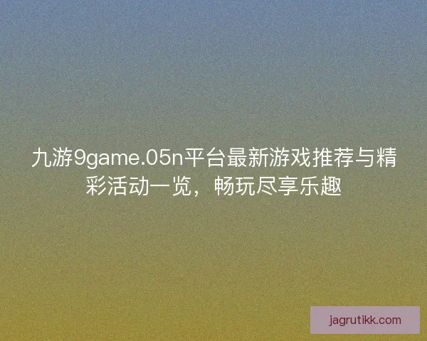 九游9game.05n平台最新游戏推荐与精彩活动一览，畅玩尽享乐趣