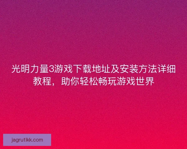 光明力量3游戏下载地址及安装方法详细教程，助你轻松畅玩游戏世界
