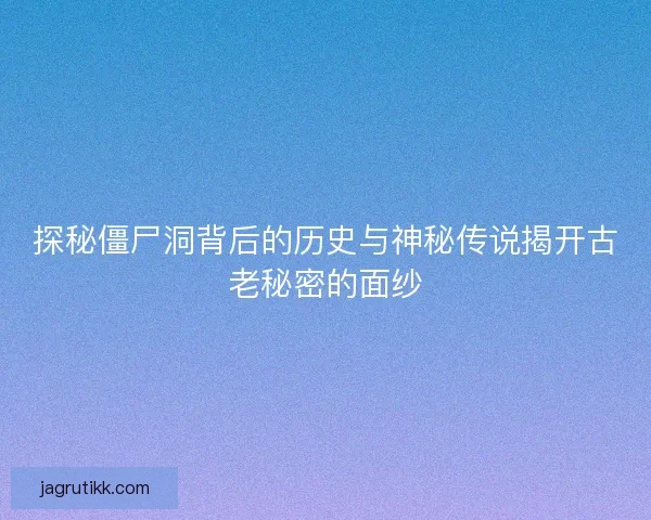 探秘僵尸洞背后的历史与神秘传说揭开古老秘密的面纱