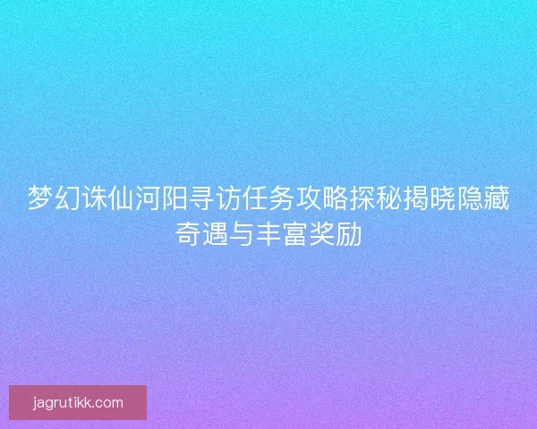 梦幻诛仙河阳寻访任务攻略探秘揭晓隐藏奇遇与丰富奖励