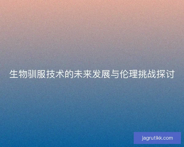 生物驯服技术的未来发展与伦理挑战探讨