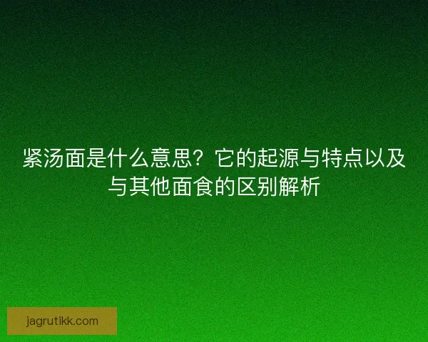 紧汤面是什么意思？它的起源与特点以及与其他面食的区别解析