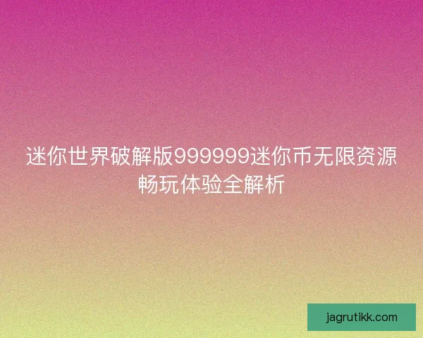 迷你世界破解版999999迷你币无限资源畅玩体验全解析