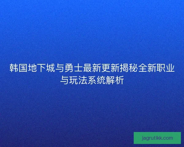 韩国地下城与勇士最新更新揭秘全新职业与玩法系统解析