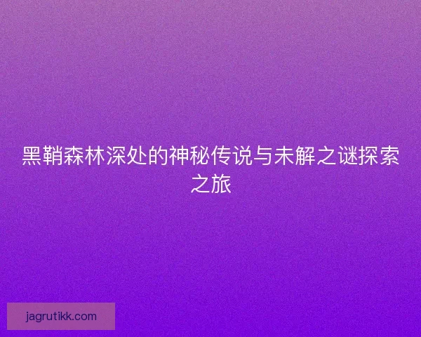 黑鞘森林深处的神秘传说与未解之谜探索之旅