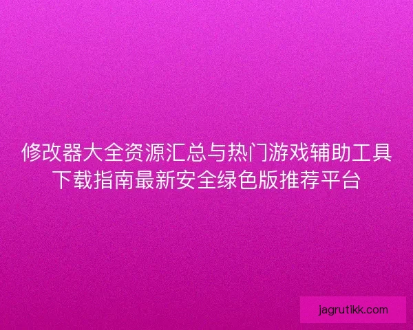 修改器大全资源汇总与热门游戏辅助工具下载指南最新安全绿色版推荐平台