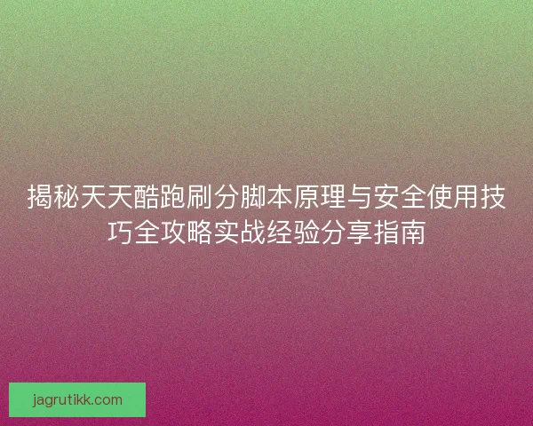 揭秘天天酷跑刷分脚本原理与安全使用技巧全攻略实战经验分享指南
