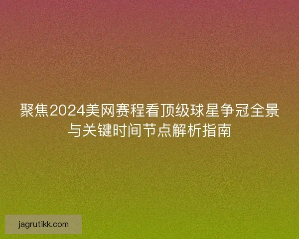 聚焦2024美网赛程看顶级球星争冠全景与关键时间节点解析指南