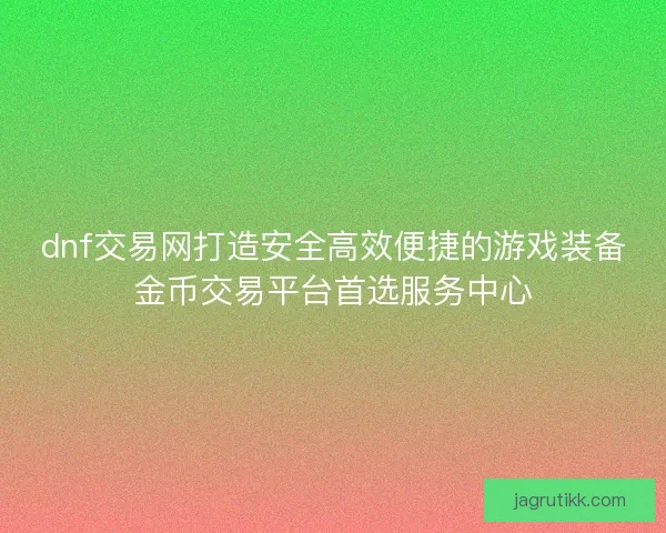 dnf交易网打造安全高效便捷的游戏装备金币交易平台首选服务中心