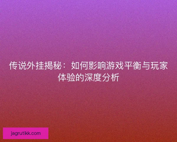 传说外挂揭秘：如何影响游戏平衡与玩家体验的深度分析