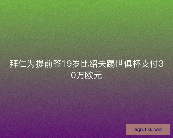 拜仁为提前签19岁比绍夫踢世俱杯支付30万欧元