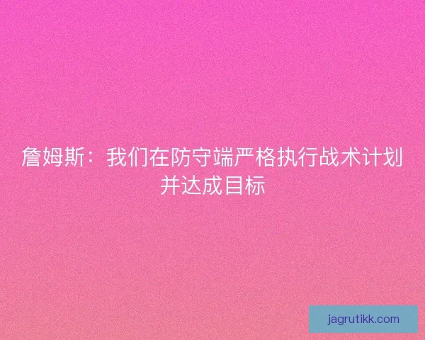 詹姆斯：我们在防守端严格执行战术计划并达成目标