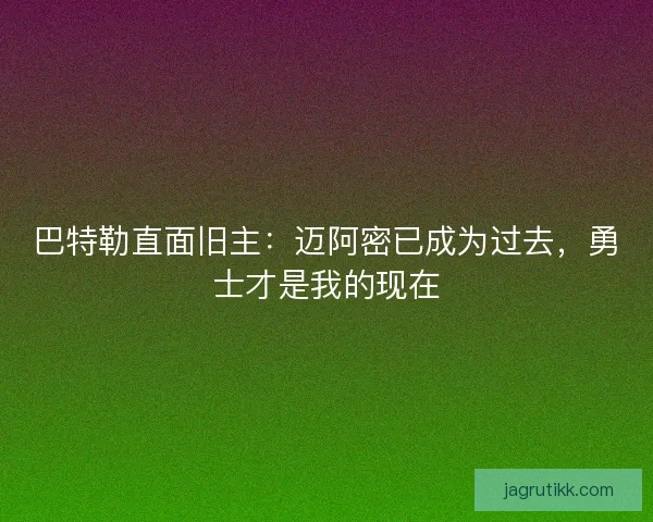 巴特勒直面旧主:迈阿密已成为过去,勇士才是我的现在 巴特勒直面旧主:迈阿密已成为过去,勇士才是我的现在