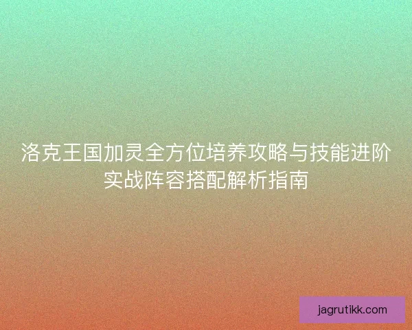 洛克王国加灵全方位培养攻略与技能进阶实战阵容搭配解析指南