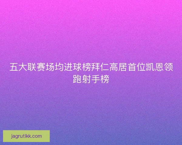 五大联赛场均进球榜拜仁高居首位凯恩领跑射手榜 五大联赛场均进球榜拜仁高居首位凯恩领跑射手榜