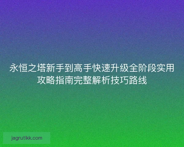 永恒之塔新手到高手快速升级全阶段实用攻略指南完整解析技巧路线 永恒之塔新手到高手快速升级全阶段实用攻略指南完整解析技巧路线