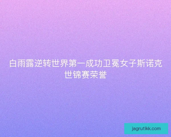 白雨露逆转世界第一成功卫冕女子斯诺克世锦赛荣誉