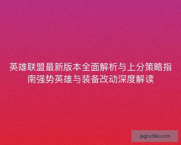 英雄联盟最新版本全面解析与上分策略指南强势英雄与装备改动深度解读 英雄联盟最新版本全面解析与上分策略指南强势英雄与装备改动深度解读