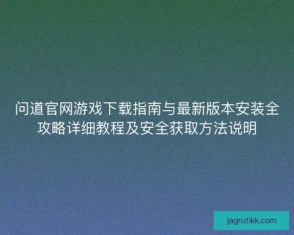 问道官网游戏下载指南与最新版本安装全攻略详细教程及安全获取方法说明 问道官网游戏下载指南与最新版本安装全攻略详细教程及安全获取方法说明