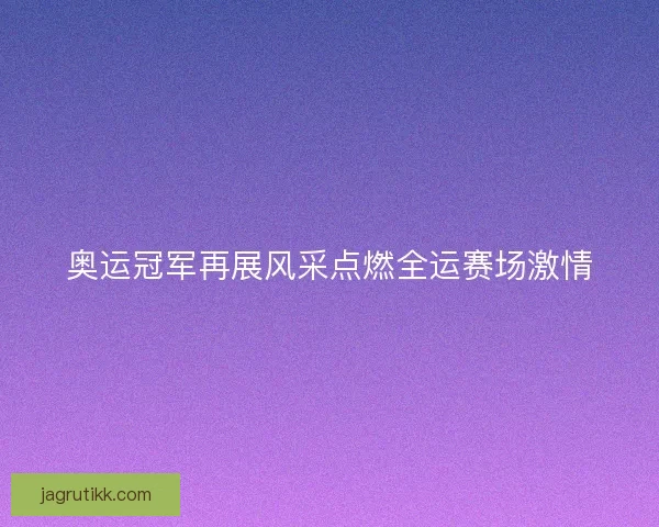 奥运冠军再展风采点燃全运赛场激情