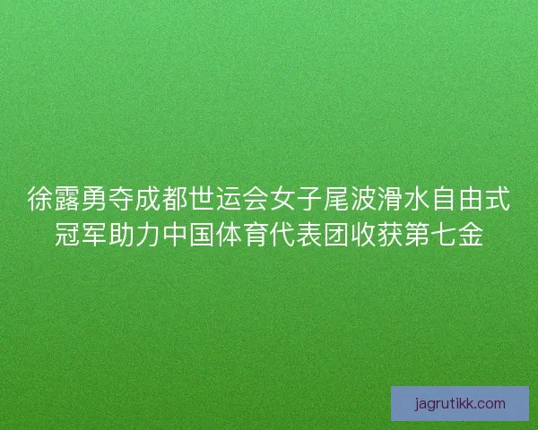 徐露勇夺成都世运会女子尾波滑水自由式冠军助力中国体育代表团收获第七金 徐露勇夺成都世运会女子尾波滑水自由式冠军助力中国体育代表团收获第七金