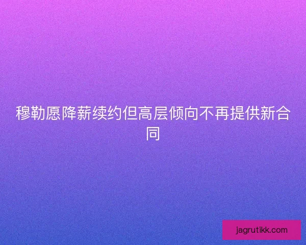 穆勒愿降薪续约但高层倾向不再提供新合同