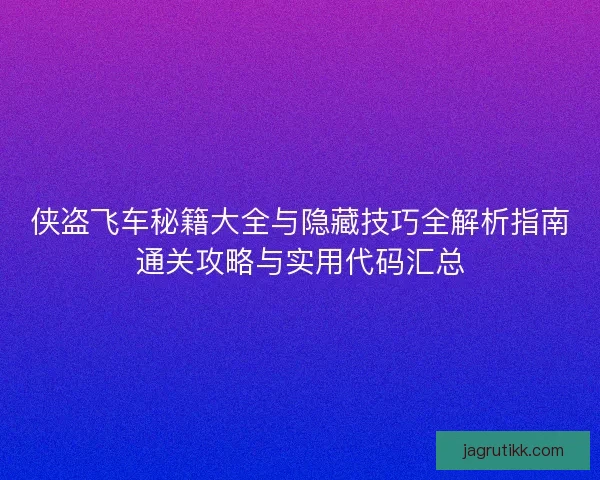 侠盗飞车秘籍大全与隐藏技巧全解析指南通关攻略与实用代码汇总