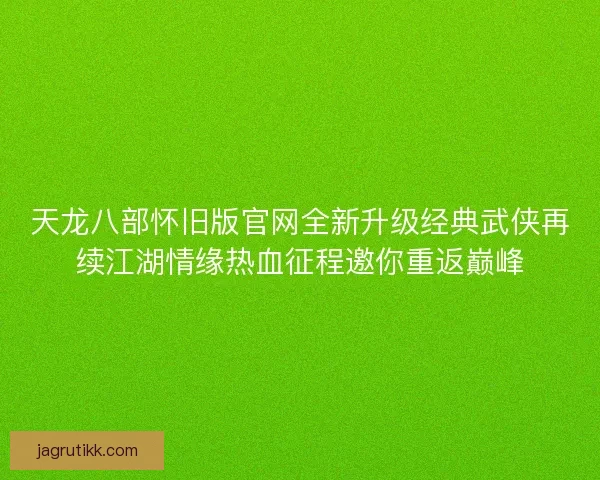 天龙八部怀旧版官网全新升级经典武侠再续江湖情缘热血征程邀你重返巅峰