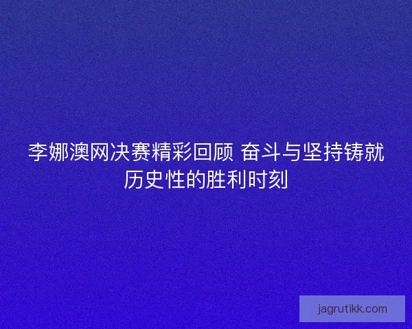 李娜澳网决赛精彩回顾 奋斗与坚持铸就历史性的胜利时刻