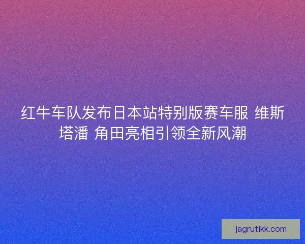 红牛车队发布日本站特别版赛车服 维斯塔潘 角田亮相引领全新风潮
