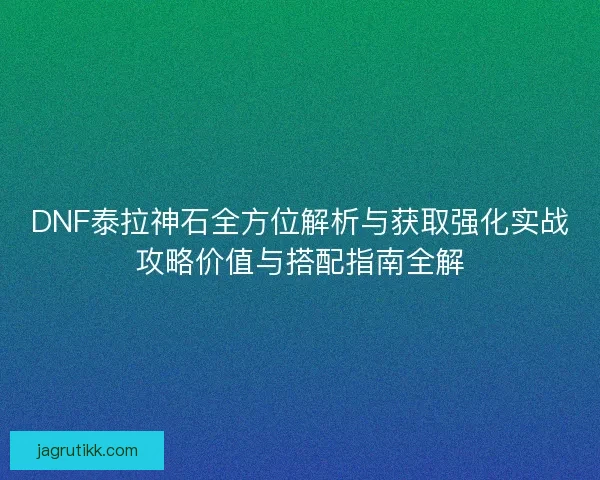 DNF泰拉神石全方位解析与获取强化实战攻略价值与搭配指南全解