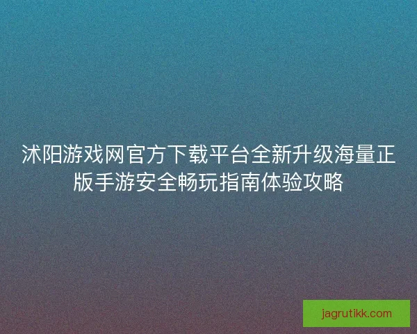 沭阳游戏网官方下载平台全新升级海量正版手游安全畅玩指南体验攻略