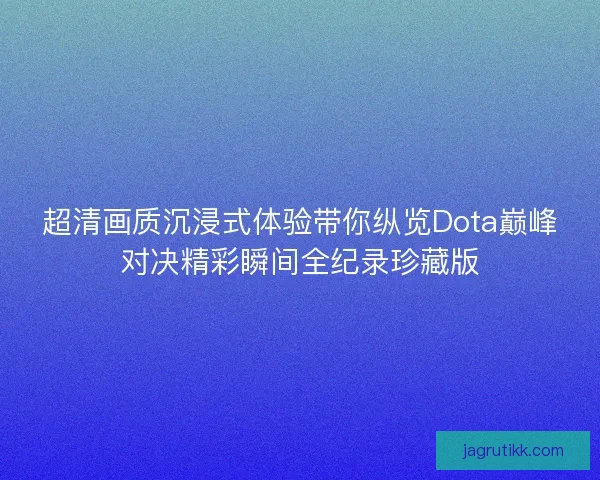 超清画质沉浸式体验带你纵览Dota巅峰对决精彩瞬间全纪录珍藏版