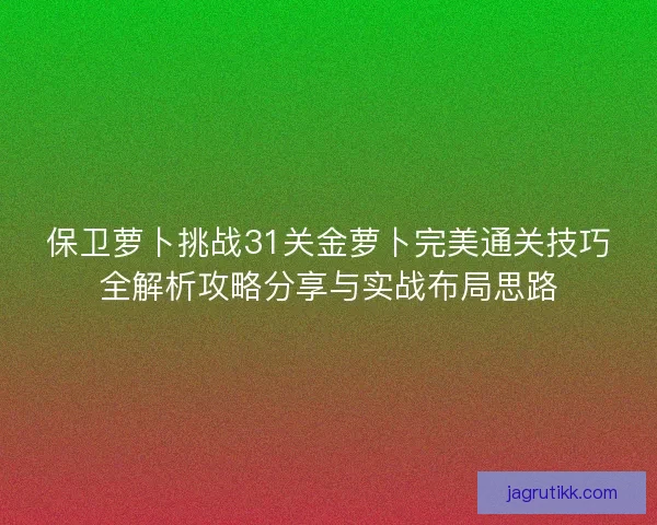 保卫萝卜挑战31关金萝卜完美通关技巧全解析攻略分享与实战布局思路