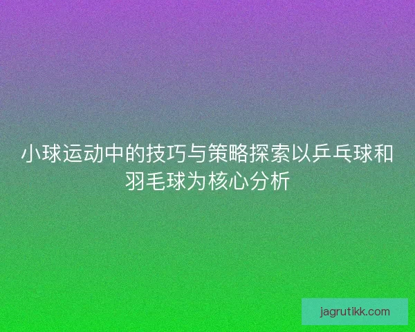 小球运动中的技巧与策略探索以乒乓球和羽毛球为核心分析 小球运动中的技巧与策略探索以乒乓球和羽毛球为核心分析