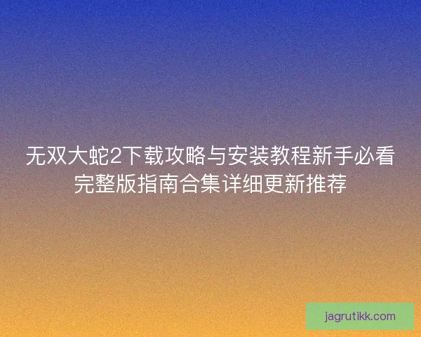 无双大蛇2下载攻略与安装教程新手必看完整版指南合集详细更新推荐 无双大蛇2下载攻略与安装教程新手必看完整版指南合集详细更新推荐