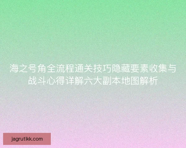 海之号角全流程通关技巧隐藏要素收集与战斗心得详解六大副本地图解析 海之号角全流程通关技巧隐藏要素收集与战斗心得详解六大副本地图解析
