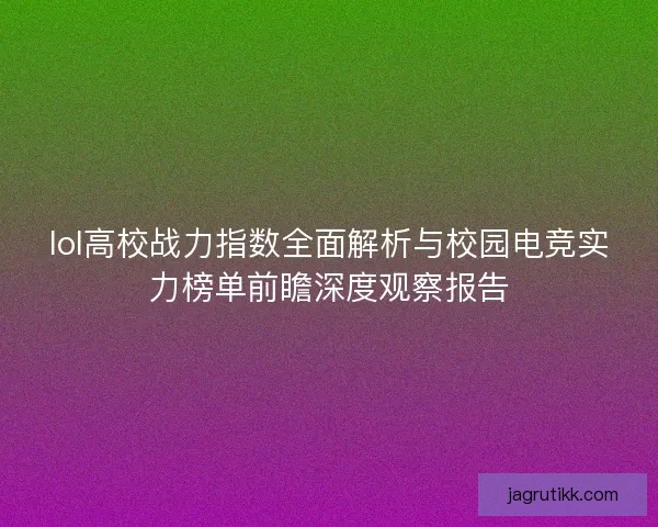 lol高校战力指数全面解析与校园电竞实力榜单前瞻深度观察报告 lol高校战力指数全面解析与校园电竞实力榜单前瞻深度观察报告