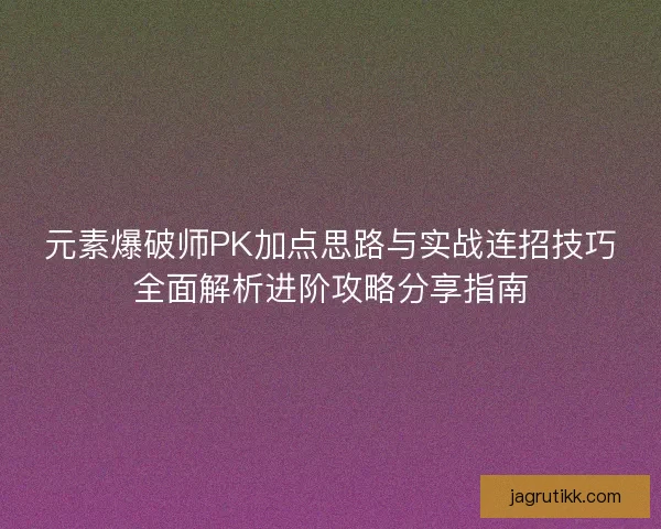 元素爆破师PK加点思路与实战连招技巧全面解析进阶攻略分享指南 元素爆破师PK加点思路与实战连招技巧全面解析进阶攻略分享指南