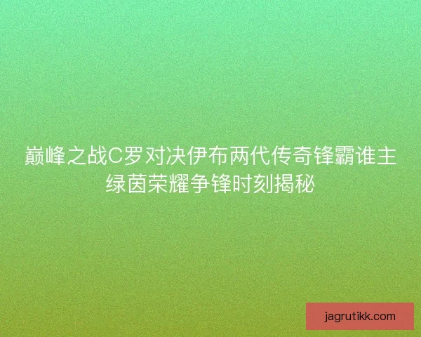 巅峰之战C罗对决伊布两代传奇锋霸谁主绿茵荣耀争锋时刻揭秘