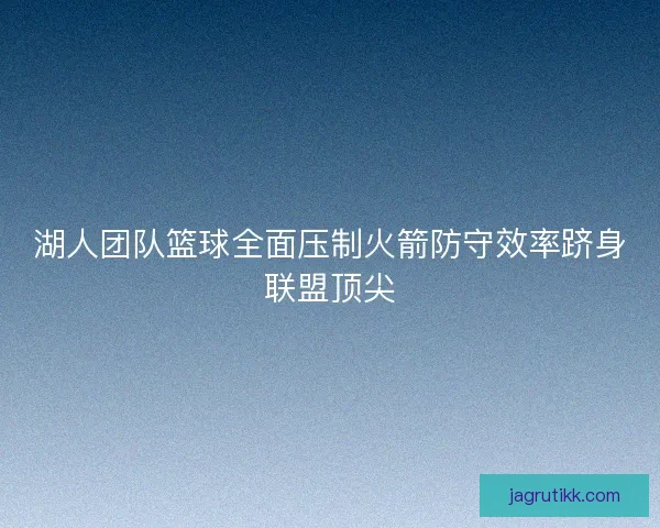 湖人团队篮球全面压制火箭防守效率跻身联盟顶尖 湖人团队篮球全面压制火箭防守效率跻身联盟顶尖