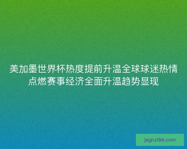 美加墨世界杯热度提前升温全球球迷热情点燃赛事经济全面升温趋势显现
