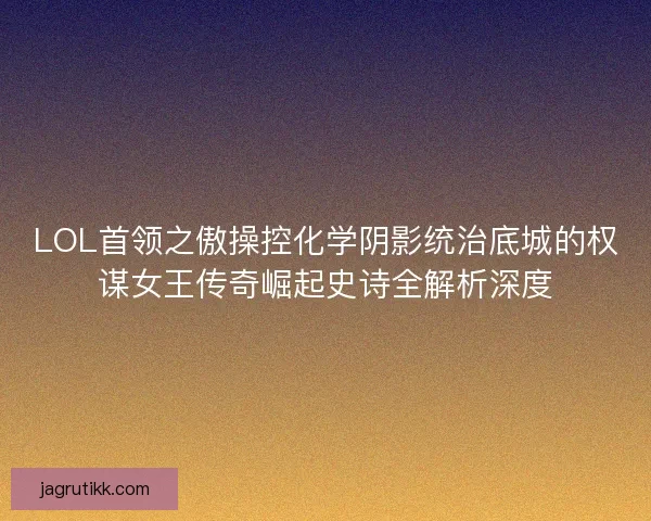 LOL首领之傲操控化学阴影统治底城的权谋女王传奇崛起史诗全解析深度