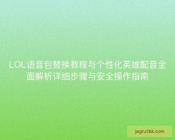 LOL语音包替换教程与个性化英雄配音全面解析详细步骤与安全操作指南