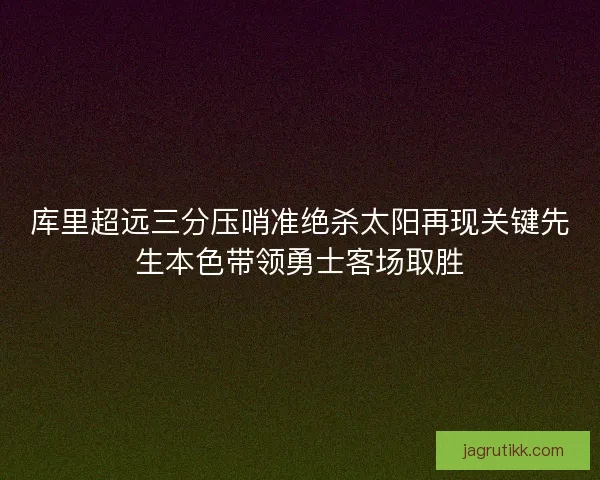 库里超远三分压哨准绝杀太阳再现关键先生本色带领勇士客场取胜